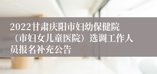 2022甘肃庆阳市妇幼保健院（市妇女儿童医院）选调工作人员报名补充公告
