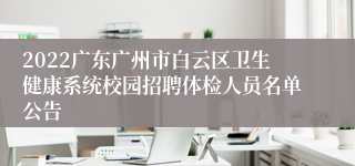 2022广东广州市白云区卫生健康系统校园招聘体检人员名单公告