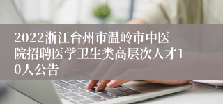 2022浙江台州市温岭市中医院招聘医学卫生类高层次人才10人公告