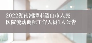 2022湖南湘潭市韶山市人民医院流动调配工作人员1人公告