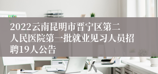 2022云南昆明市晋宁区第二人民医院第一批就业见习人员招聘19人公告