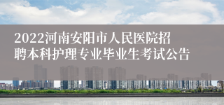 2022河南安阳市人民医院招聘本科护理专业毕业生考试公告