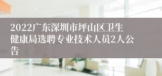 2022广东深圳市坪山区卫生健康局选聘专业技术人员2人公告