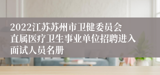 2022江苏苏州市卫健委员会直属医疗卫生事业单位招聘进入面试人员名册