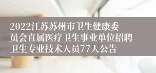 2022江苏苏州市卫生健康委员会直属医疗卫生事业单位招聘卫生专业技术人员77人公告