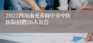 2022四川南充市阆中市中医医院招聘26人公告