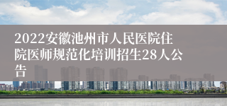 2022安徽池州市人民医院住院医师规范化培训招生28人公告