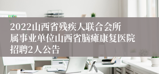 2022山西省残疾人联合会所属事业单位山西省脑瘫康复医院招聘2人公告