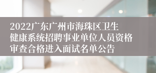 2022广东广州市海珠区卫生健康系统招聘事业单位人员资格审查合格进入面试名单公告