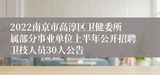 2022南京市高淳区卫健委所属部分事业单位上半年公开招聘卫技人员30人公告