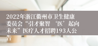 2022年浙江衢州市卫生健康委员会“引才聚智 ‘医’起向未来”医疗人才招聘193人公告