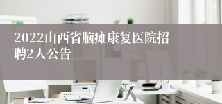 2022山西省脑瘫康复医院招聘2人公告