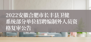2022安徽合肥市长丰县卫健系统部分单位招聘编制外人员资格复审公告
