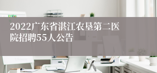 2022广东省湛江农垦第二医院招聘55人公告