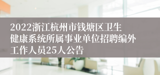 2022浙江杭州市钱塘区卫生健康系统所属事业单位招聘编外工作人员25人公告