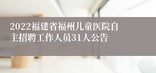 2022福建省福州儿童医院自主招聘工作人员31人公告