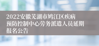 2022安徽芜湖市鸠江区疾病预防控制中心劳务派遣人员延期报名公告