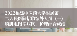 2022福建中医药大学附属第二人民医院招聘编外人员（一）脑肌电图室病区、护理综合成绩
