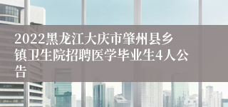 2022黑龙江大庆市肇州县乡镇卫生院招聘医学毕业生4人公告