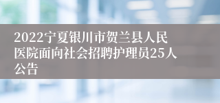 2022宁夏银川市贺兰县人民医院面向社会招聘护理员25人公告