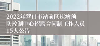 2022年营口市站前区疾病预防控制中心招聘合同制工作人员15人公告