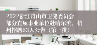 2022浙江舟山市卫健委员会部分直属事业单位赴哈尔滨、杭州招聘63人公告（第三批）