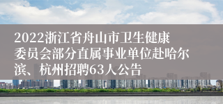 2022浙江省舟山市卫生健康委员会部分直属事业单位赴哈尔滨、杭州招聘63人公告