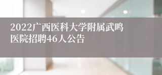 2022广西医科大学附属武鸣医院招聘46人公告