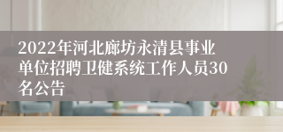 2022年河北廊坊永清县事业单位招聘卫健系统工作人员30名公告