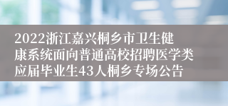 2022浙江嘉兴桐乡市卫生健康系统面向普通高校招聘医学类应届毕业生43人桐乡专场公告