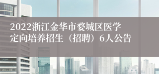 2022浙江金华市婺城区医学定向培养招生（招聘）6人公告