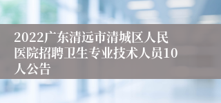 2022广东清远市清城区人民医院招聘卫生专业技术人员10人公告