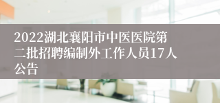 2022湖北襄阳市中医医院第二批招聘编制外工作人员17人公告