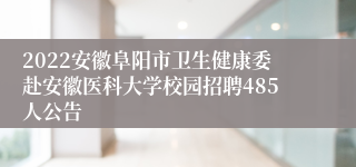 2022安徽阜阳市卫生健康委赴安徽医科大学校园招聘485人公告