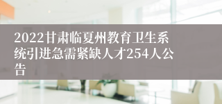 2022甘肃临夏州教育卫生系统引进急需紧缺人才254人公告