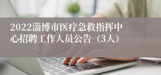 2022淄博市医疗急救指挥中心招聘工作人员公告（3人）