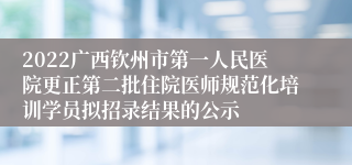 2022广西钦州市第一人民医院更正第二批住院医师规范化培训学员拟招录结果的公示
