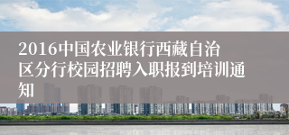 2016中国农业银行西藏自治区分行校园招聘入职报到培训通知