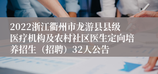 2022浙江衢州市龙游县县级医疗机构及农村社区医生定向培养招生（招聘）32人公告