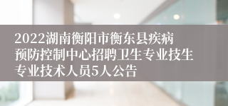 2022湖南衡阳市衡东县疾病预防控制中心招聘卫生专业技生专业技术人员5人公告