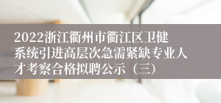 2022浙江衢州市衢江区卫健系统引进高层次急需紧缺专业人才考察合格拟聘公示（三）