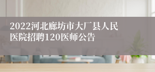 2022河北廊坊市大厂县人民医院招聘120医师公告