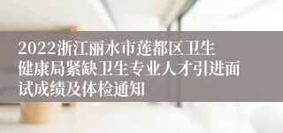 2022浙江丽水市莲都区卫生健康局紧缺卫生专业人才引进面试成绩及体检通知