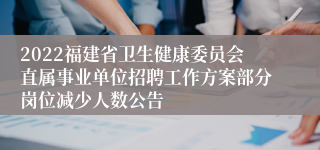 2022福建省卫生健康委员会直属事业单位招聘工作方案部分岗位减少人数公告