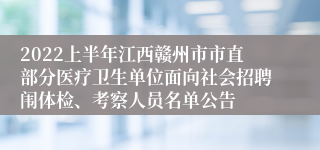 2022上半年江西赣州市市直部分医疗卫生单位面向社会招聘闱体检、考察人员名单公告