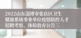 2022山东淄博市张店区卫生健康系统事业单位疫情防控人才招聘考察、体检放弃公告三