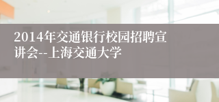 2014年交通银行校园招聘宣讲会--上海交通大学
