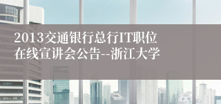 2013交通银行总行IT职位在线宣讲会公告--浙江大学