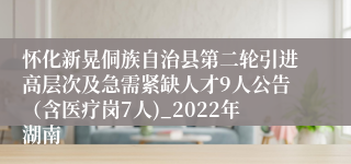 怀化新晃侗族自治县第二轮引进高层次及急需紧缺人才9人公告（含医疗岗7人)_2022年湖南