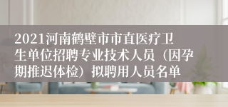 2021河南鹤壁市市直医疗卫生单位招聘专业技术人员（因孕期推迟体检）拟聘用人员名单